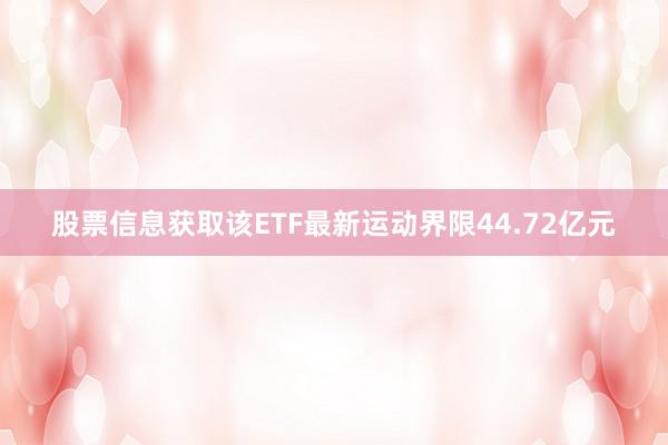 股票信息获取该ETF最新运动界限44.72亿元