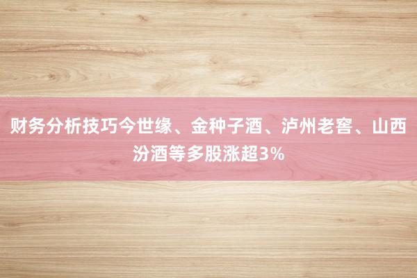 财务分析技巧今世缘、金种子酒、泸州老窖、山西汾酒等多股涨超3%