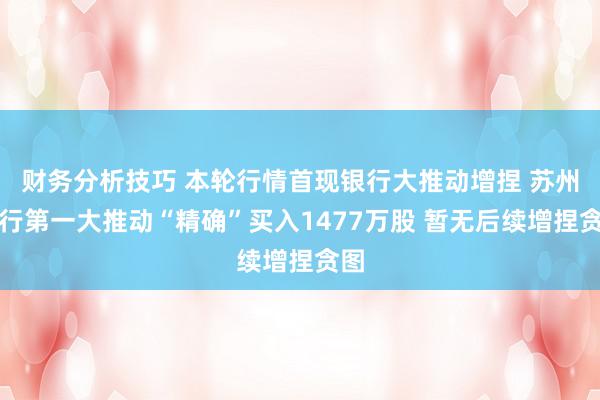 财务分析技巧 本轮行情首现银行大推动增捏 苏州银行第一大推动“精确”买入1477万股 暂无后续增捏贪图