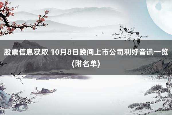 股票信息获取 10月8日晚间上市公司利好音讯一览(附名单)