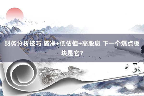 财务分析技巧 破净+低估值+高股息 下一个爆点板块是它？