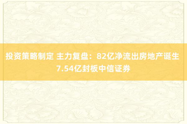 投资策略制定 主力复盘：82亿净流出房地产诞生 7.54亿封板中信证券