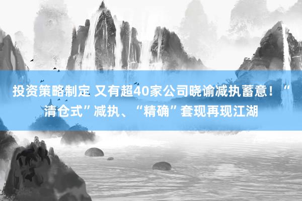 投资策略制定 又有超40家公司晓谕减执蓄意！“清仓式”减执、“精确”套现再现江湖