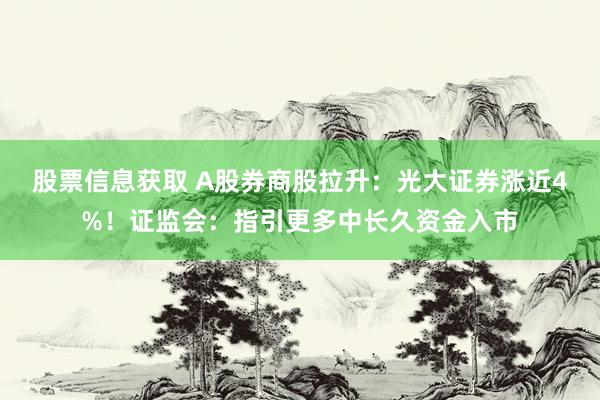 股票信息获取 A股券商股拉升：光大证券涨近4%！证监会：指引更多中长久资金入市