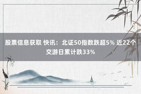 股票信息获取 快讯：北证50指数跌超5% 近22个交游日累计跌33%