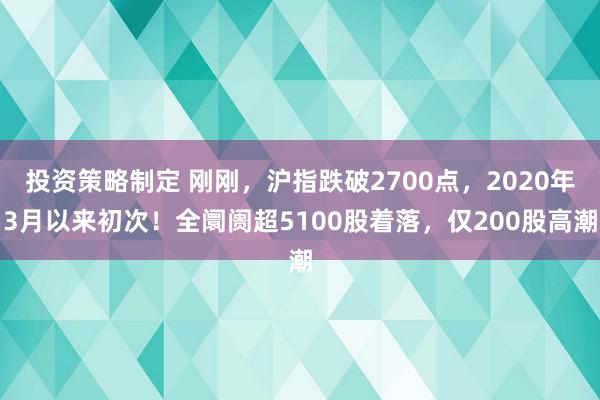 投资策略制定 刚刚，沪指跌破2700点，2020年3月以来初次！全阛阓超5100股着落，仅200股高潮