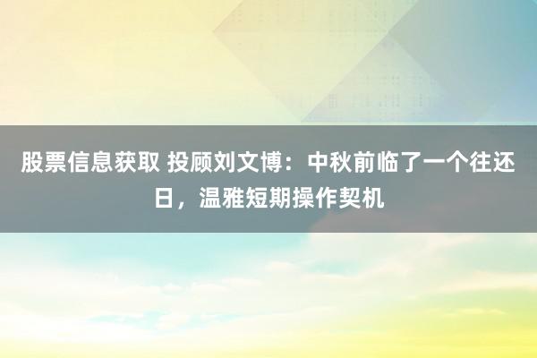 股票信息获取 投顾刘文博：中秋前临了一个往还日，温雅短期操作契机