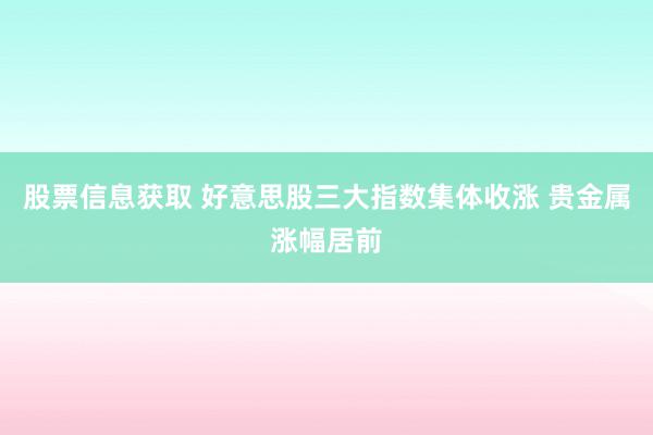 股票信息获取 好意思股三大指数集体收涨 贵金属涨幅居前