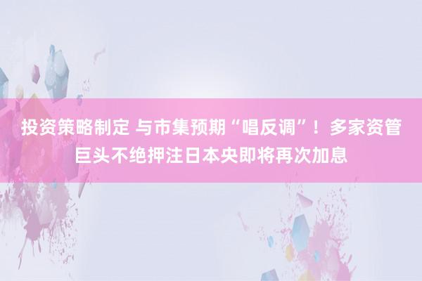 投资策略制定 与市集预期“唱反调”！多家资管巨头不绝押注日本央即将再次加息