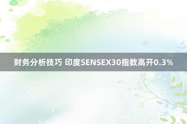 财务分析技巧 印度SENSEX30指数高开0.3%