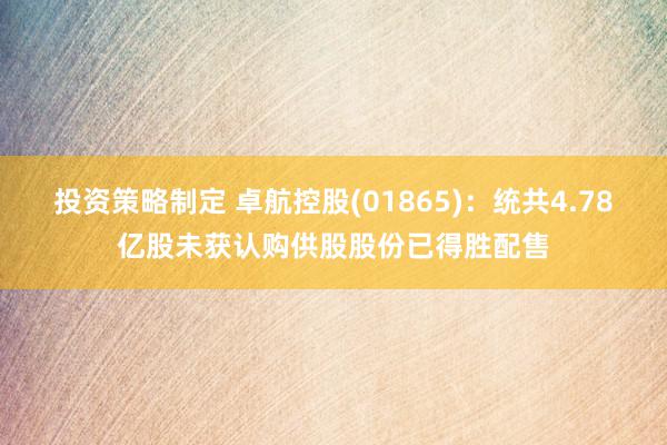 投资策略制定 卓航控股(01865)：统共4.78亿股未获认购供股股份已得胜配售