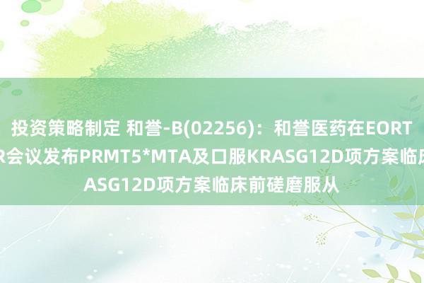 投资策略制定 和誉-B(02256)：和誉医药在EORTC-NCI-AACR会议发布PRMT5*MTA及口服KRASG12D项方案临床前磋磨服从