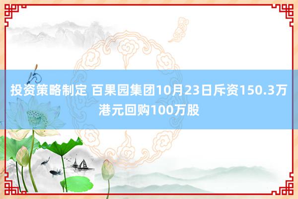 投资策略制定 百果园集团10月23日斥资150.3万港元回购100万股