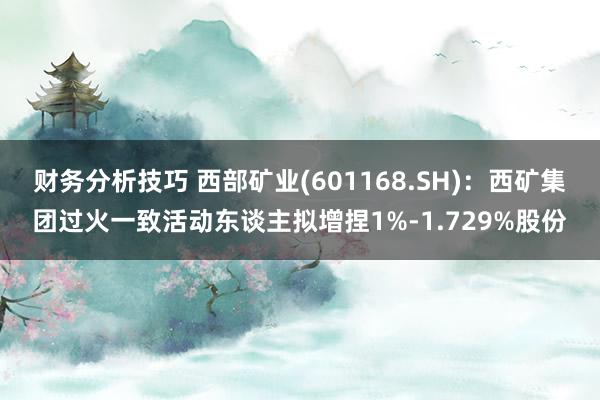 财务分析技巧 西部矿业(601168.SH)：西矿集团过火一致活动东谈主拟增捏1%-1.729%股份