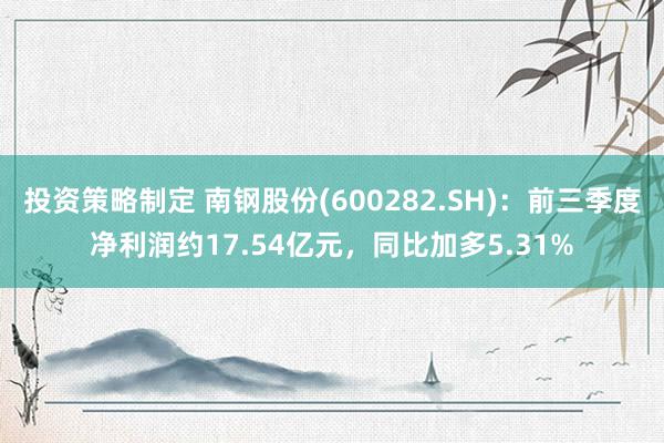 投资策略制定 南钢股份(600282.SH)：前三季度净利润约17.54亿元，同比加多5.31%