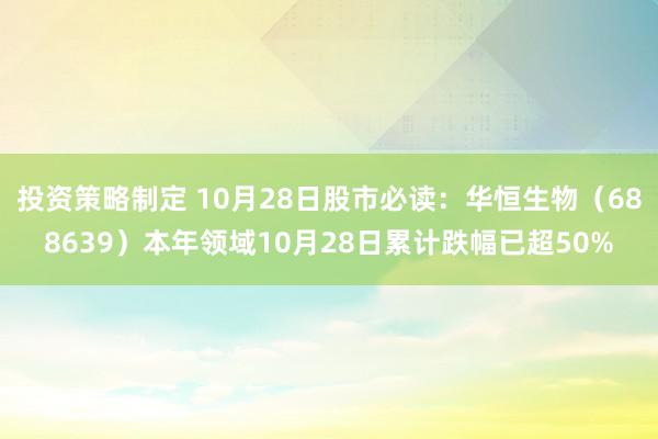 投资策略制定 10月28日股市必读：华恒生物（688639）本年领域10月28日累计跌幅已超50%