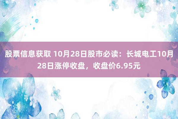 股票信息获取 10月28日股市必读：长城电工10月28日涨停收盘，收盘价6.95元