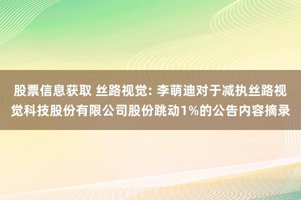 股票信息获取 丝路视觉: 李萌迪对于减执丝路视觉科技股份有限公司股份跳动1%的公告内容摘录