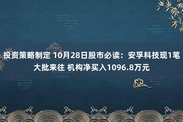 投资策略制定 10月28日股市必读：安孚科技现1笔大批来往 机构净买入1096.8万元