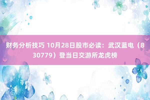 财务分析技巧 10月28日股市必读：武汉蓝电（830779）登当日交游所龙虎榜