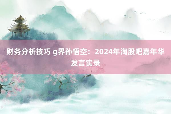 财务分析技巧 g界孙悟空：2024年淘股吧嘉年华发言实录