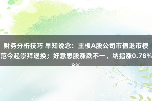 财务分析技巧 早知说念：主板A股公司市值退市模范今起崇拜退换；好意思股涨跌不一，纳指涨0.78%