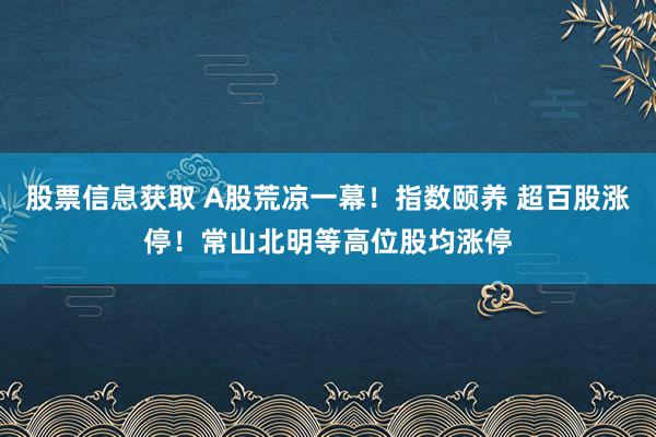 股票信息获取 A股荒凉一幕！指数颐养 超百股涨停！常山北明等高位股均涨停