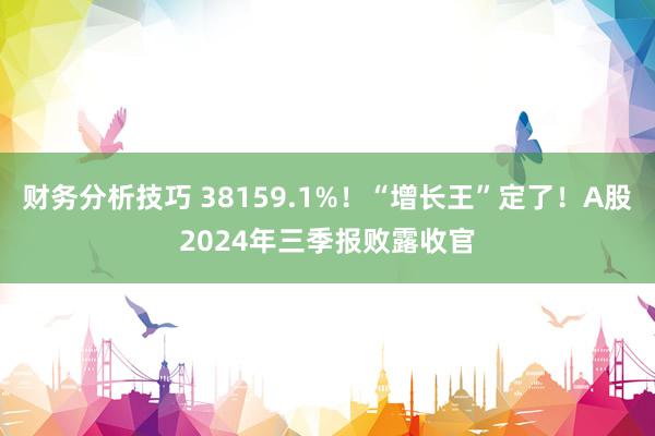 财务分析技巧 38159.1%！“增长王”定了！A股2024年三季报败露收官