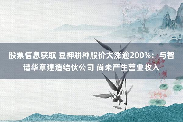 股票信息获取 豆神耕种股价大涨逾200%：与智谱华章建造结伙公司 尚未产生营业收入