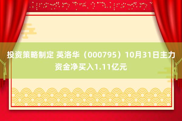 投资策略制定 英洛华（000795）10月31日主力资金净买入1.11亿元