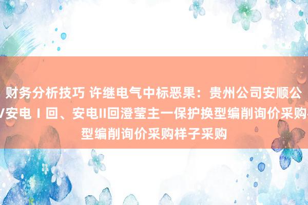 财务分析技巧 许继电气中标恶果：贵州公司安顺公司500KV安电Ⅰ回、安电II回澄莹主一保护换型编削询价采购样子采购