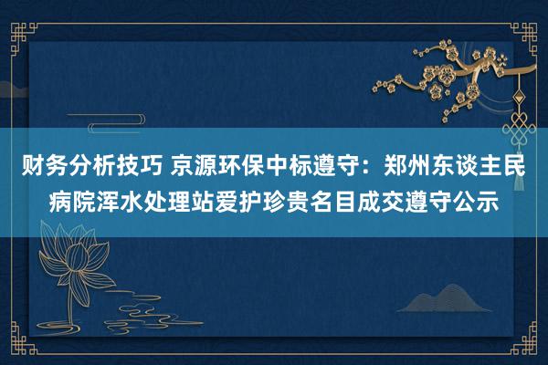 财务分析技巧 京源环保中标遵守：郑州东谈主民病院浑水处理站爱护珍贵名目成交遵守公示