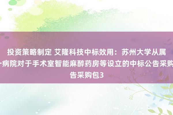 投资策略制定 艾隆科技中标效用：苏州大学从属第一病院对于手术室智能麻醉药房等设立的中标公告采购包3