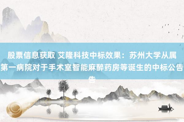 股票信息获取 艾隆科技中标效果：苏州大学从属第一病院对于手术室智能麻醉药房等诞生的中标公告