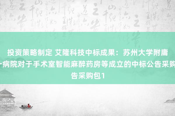 投资策略制定 艾隆科技中标成果：苏州大学附庸第一病院对于手术室智能麻醉药房等成立的中标公告采购包1