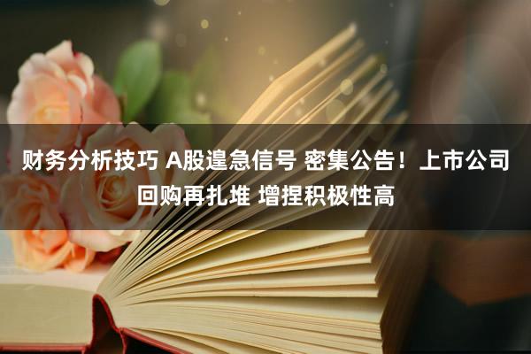 财务分析技巧 A股遑急信号 密集公告！上市公司回购再扎堆 增捏积极性高