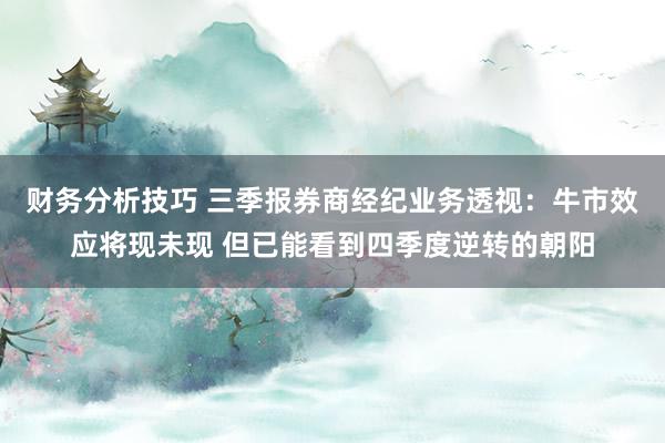 财务分析技巧 三季报券商经纪业务透视：牛市效应将现未现 但已能看到四季度逆转的朝阳