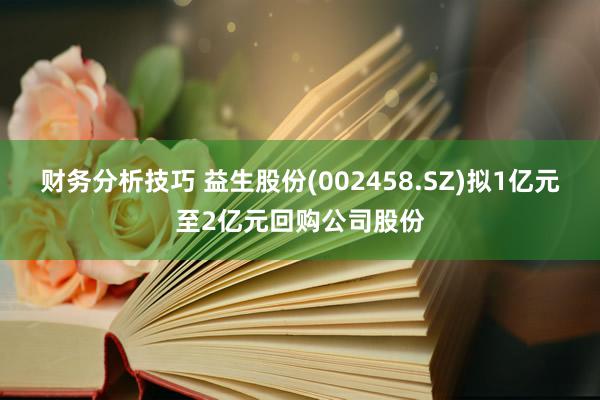 财务分析技巧 益生股份(002458.SZ)拟1亿元至2亿元回购公司股份