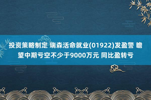 投资策略制定 瑞森活命就业(01922)发盈警 瞻望中期亏空不少于9000万元 同比盈转亏