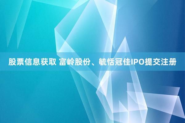 股票信息获取 富岭股份、毓恬冠佳IPO提交注册