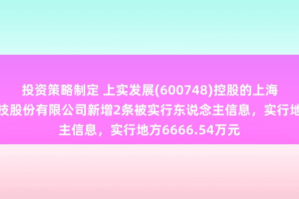 投资策略制定 上实发展(600748)控股的上海上实龙创智能科技股份有限公司新增2条被实行东说念主信息，实行地方6666.54万元