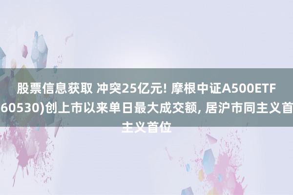 股票信息获取 冲突25亿元! 摩根中证A500ETF(560530)创上市以来单日最大成交额, 居沪市同主义首位