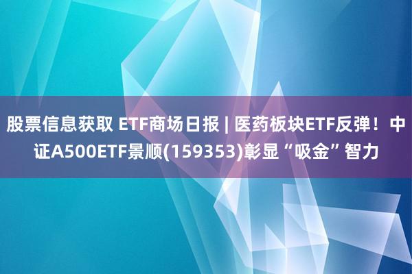 股票信息获取 ETF商场日报 | 医药板块ETF反弹！中证A500ETF景顺(159353)彰显“吸金”智力