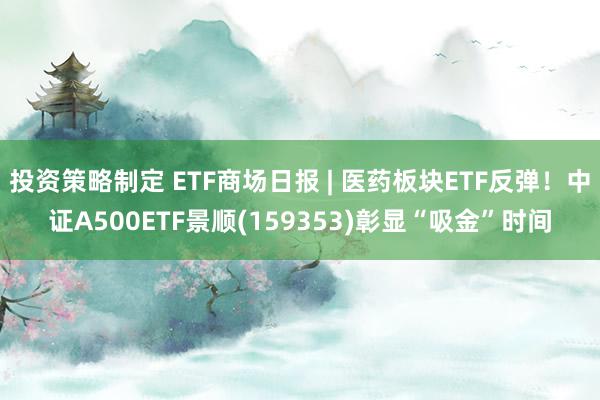 投资策略制定 ETF商场日报 | 医药板块ETF反弹！中证A500ETF景顺(159353)彰显“吸金”时间