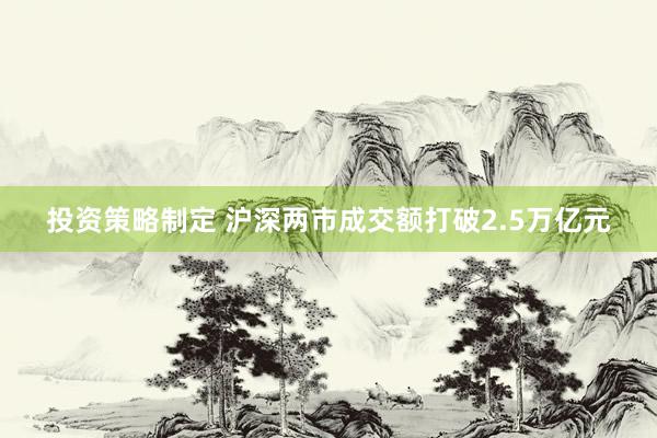 投资策略制定 沪深两市成交额打破2.5万亿元