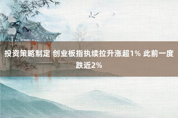 投资策略制定 创业板指执续拉升涨超1% 此前一度跌近2%