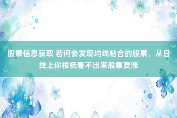 股票信息获取 若何会发现均线粘合的股票，从日线上你根柢看不出来股票要涨