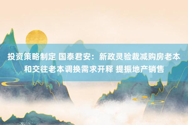 投资策略制定 国泰君安：新政灵验裁减购房老本和交往老本调换需求开释 提振地产销售