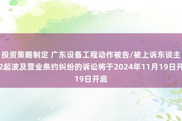 投资策略制定 广东设备工程动作被告/被上诉东谈主的2起波及营业条约纠纷的诉讼将于2024年11月19日开庭