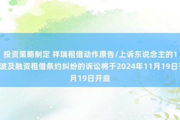 投资策略制定 祥瑞租借动作原告/上诉东说念主的19起波及融资租借条约纠纷的诉讼将于2024年11月19日开庭